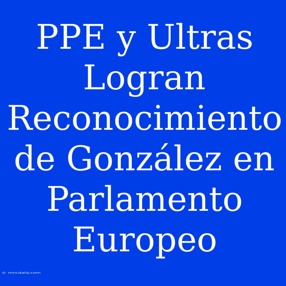 PPE Y Ultras Logran Reconocimiento De González En Parlamento Europeo