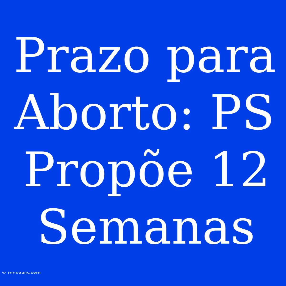 Prazo Para Aborto: PS Propõe 12 Semanas