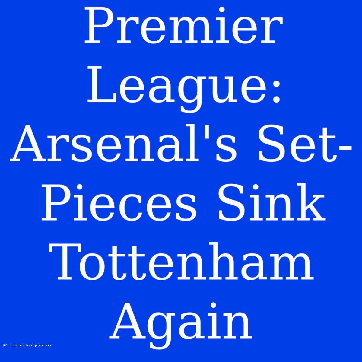 Premier League: Arsenal's Set-Pieces Sink Tottenham Again