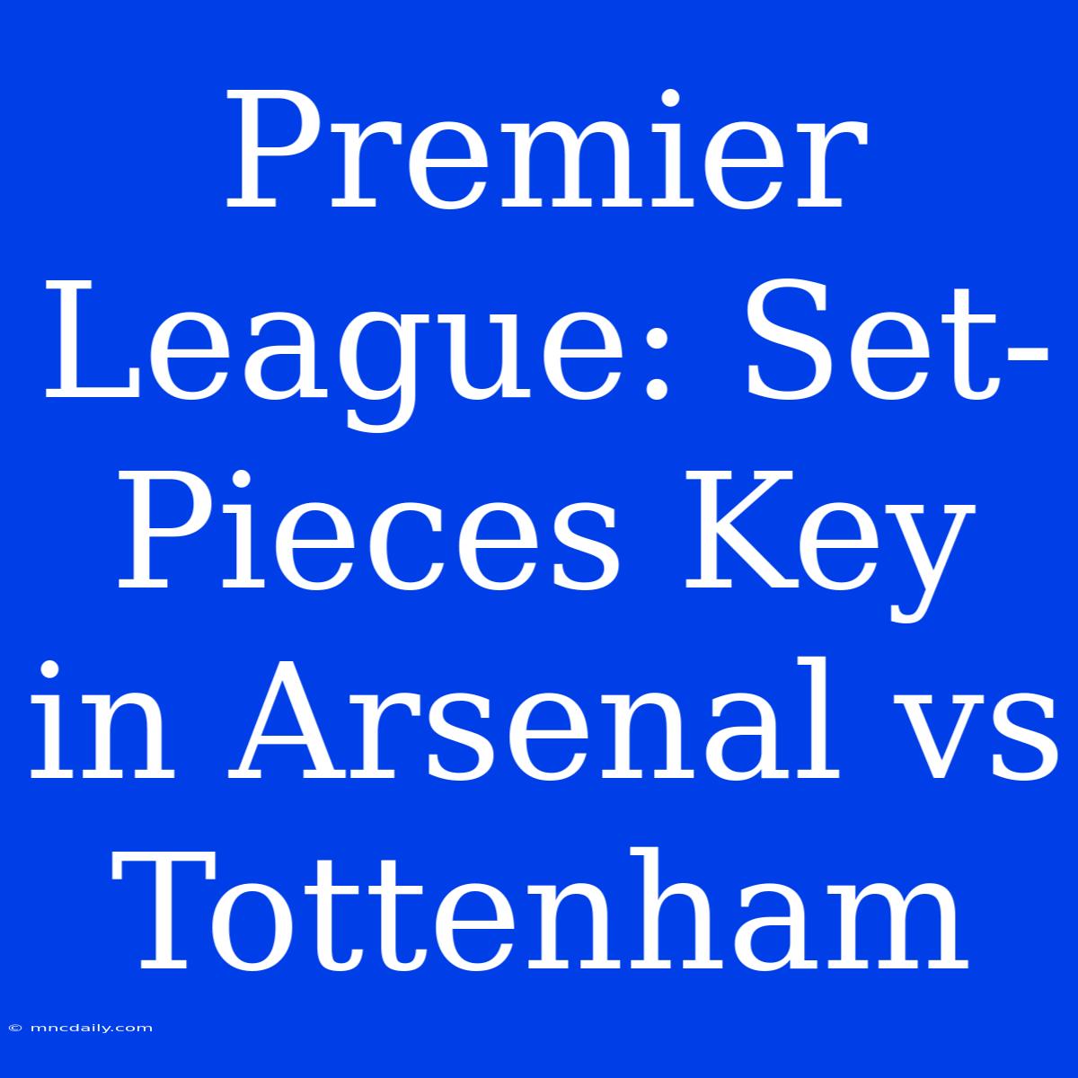 Premier League: Set-Pieces Key In Arsenal Vs Tottenham