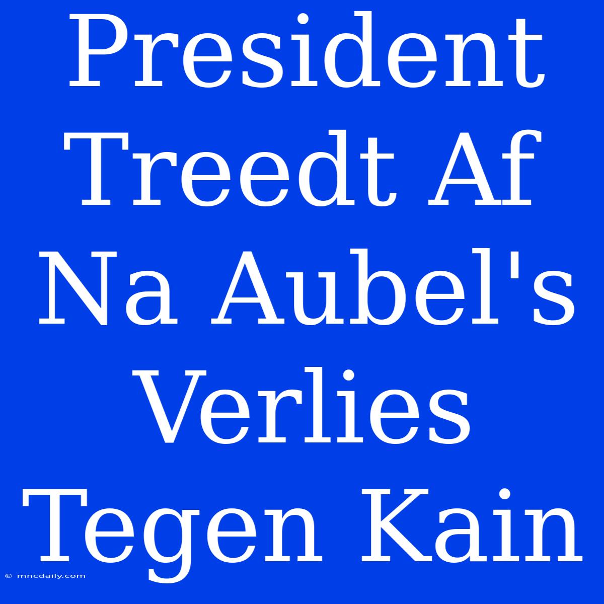 President Treedt Af Na Aubel's Verlies Tegen Kain