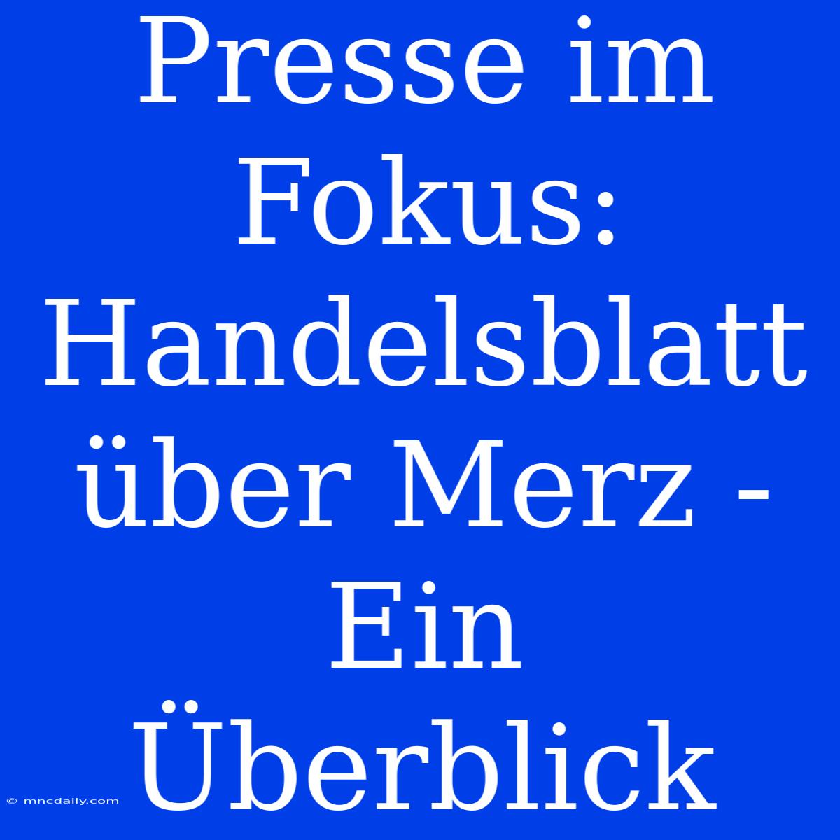 Presse Im Fokus: Handelsblatt Über Merz - Ein Überblick