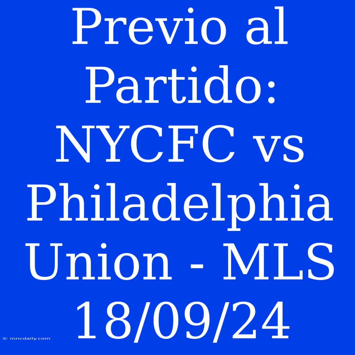 Previo Al Partido: NYCFC Vs Philadelphia Union - MLS 18/09/24