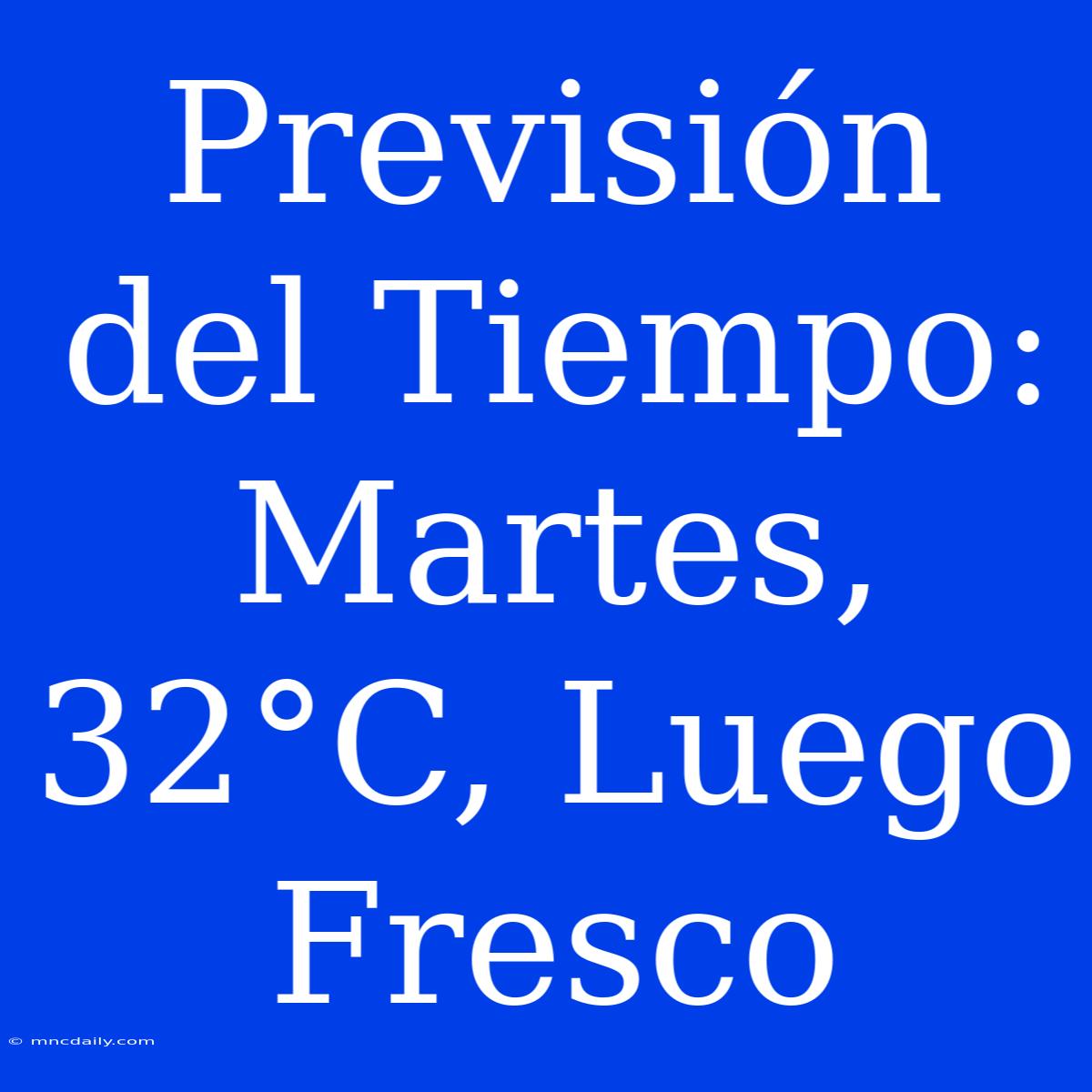 Previsión Del Tiempo: Martes, 32°C, Luego Fresco