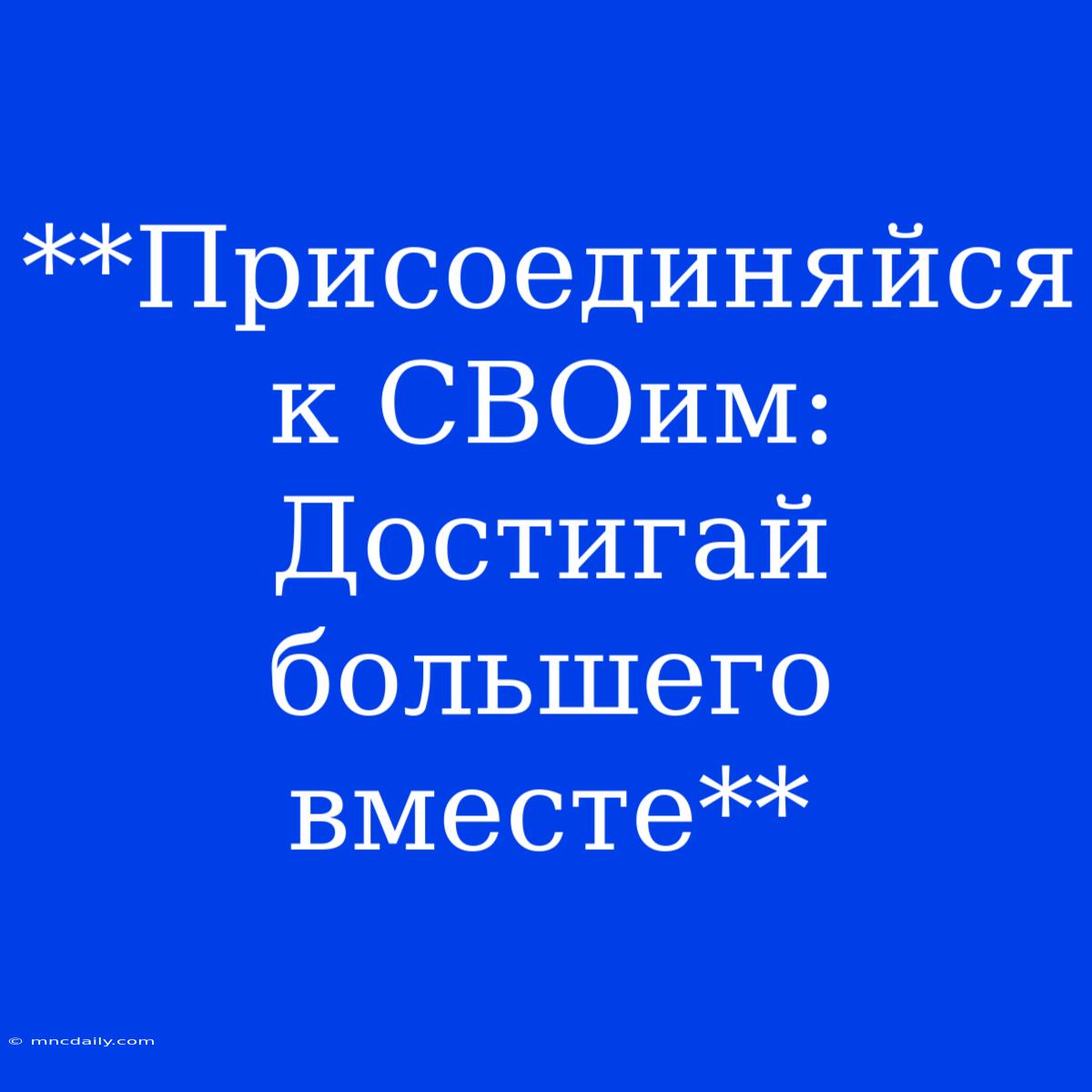 **Присоединяйся К СВОим:  Достигай Большего Вместе**