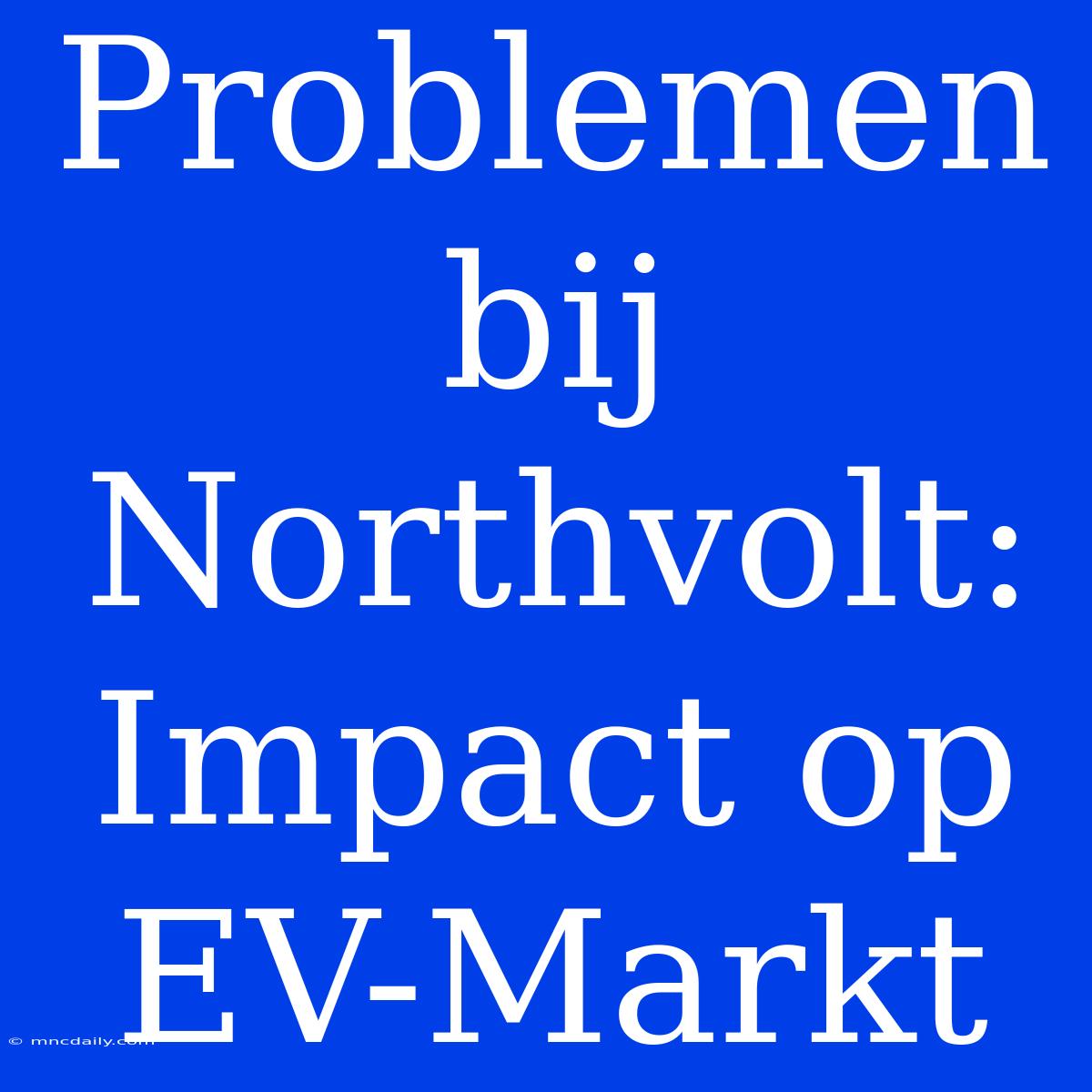 Problemen Bij Northvolt: Impact Op EV-Markt