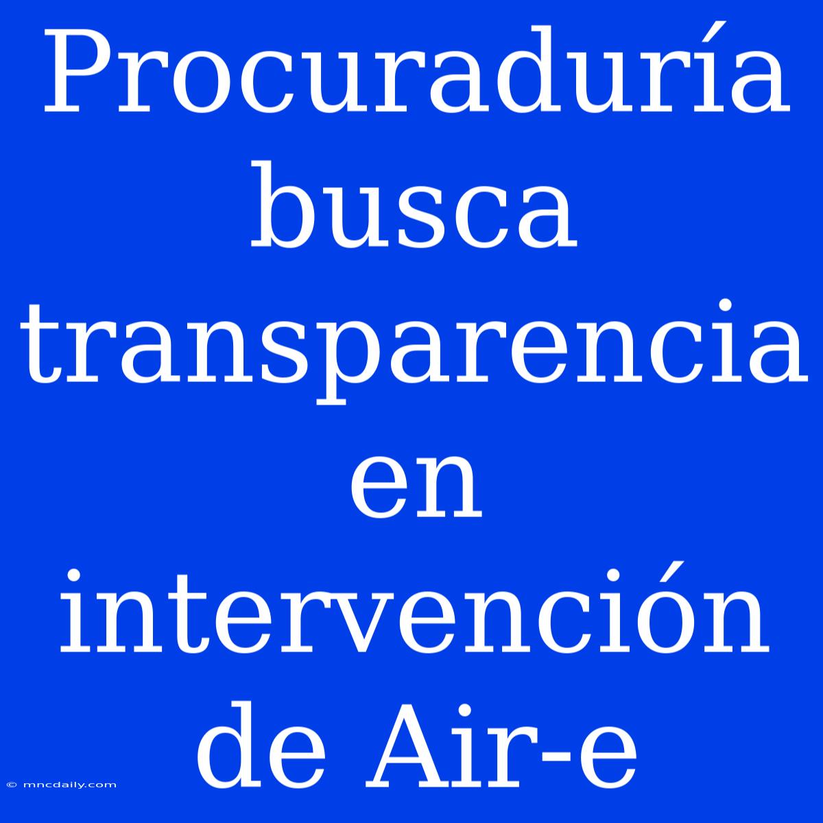 Procuraduría Busca Transparencia En Intervención De Air-e