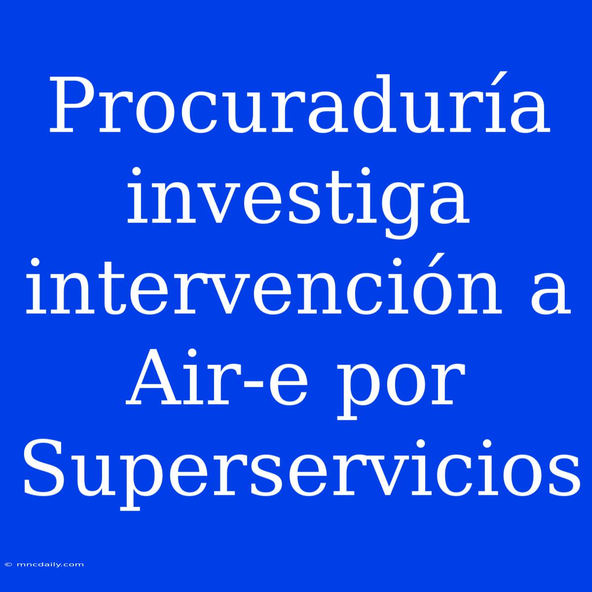 Procuraduría Investiga Intervención A Air-e Por Superservicios