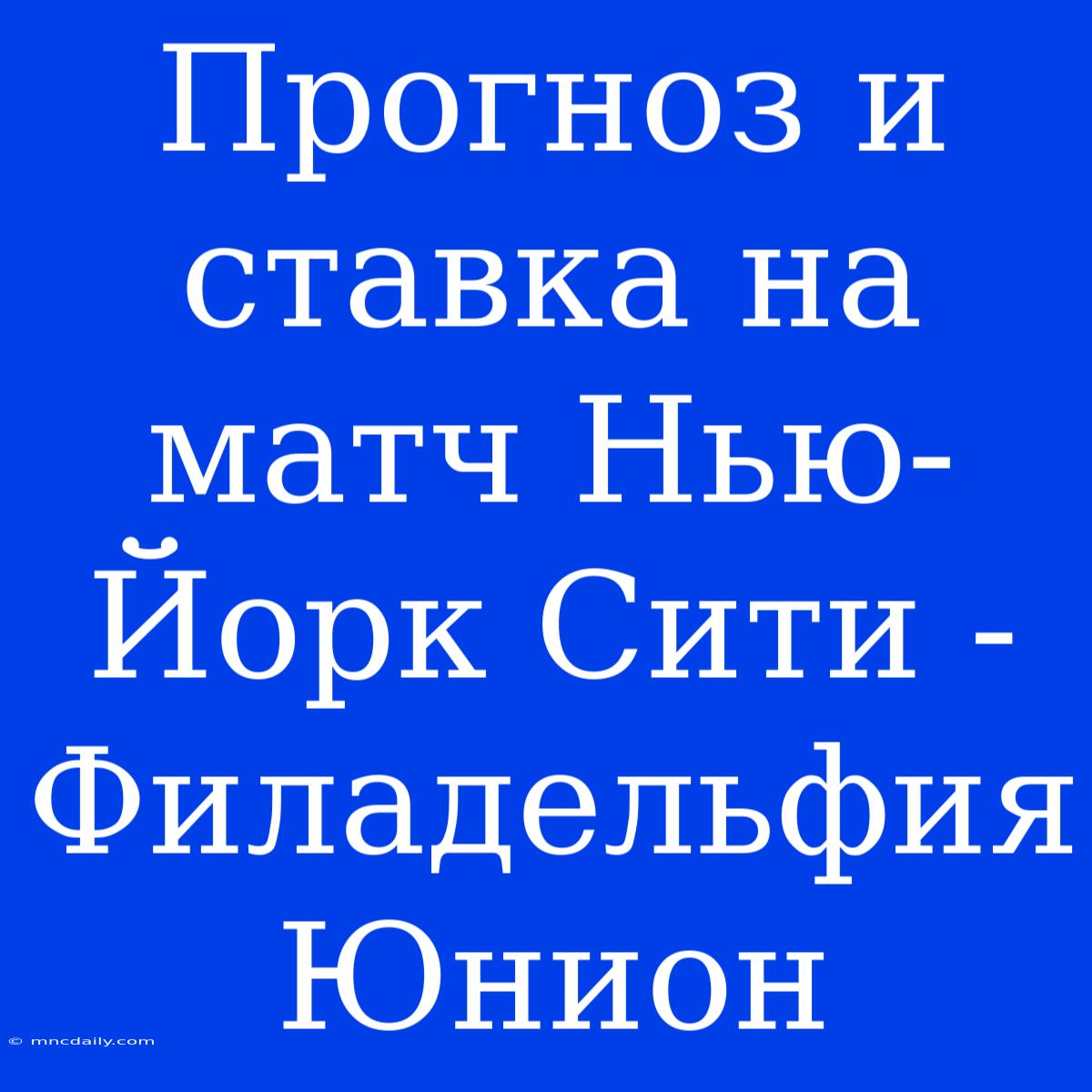 Прогноз И Ставка На Матч Нью-Йорк Сити - Филадельфия Юнион