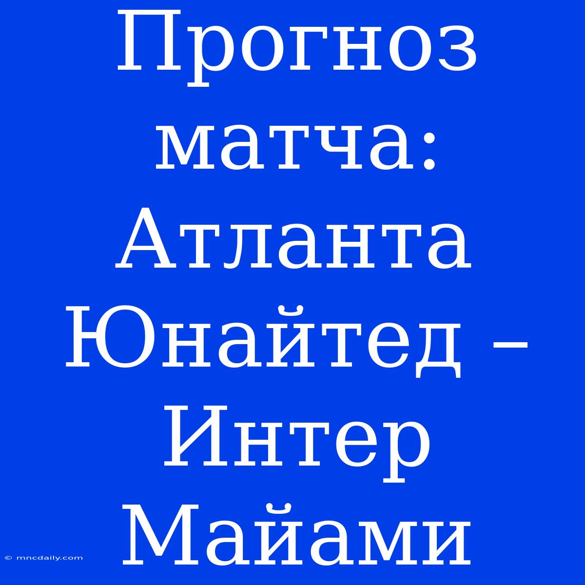 Прогноз Матча: Атланта Юнайтед – Интер Майами