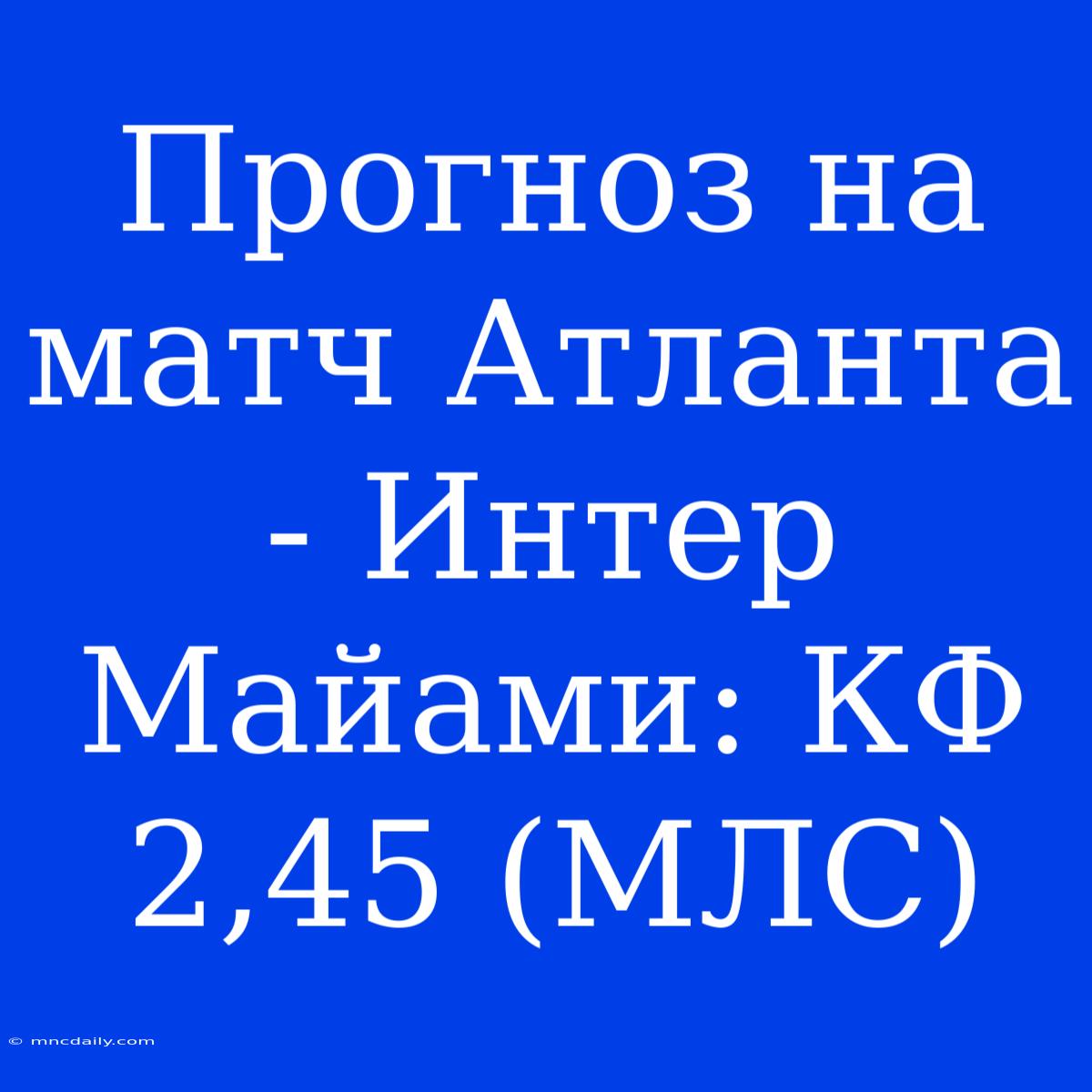 Прогноз На Матч Атланта - Интер Майами: КФ 2,45 (МЛС) 