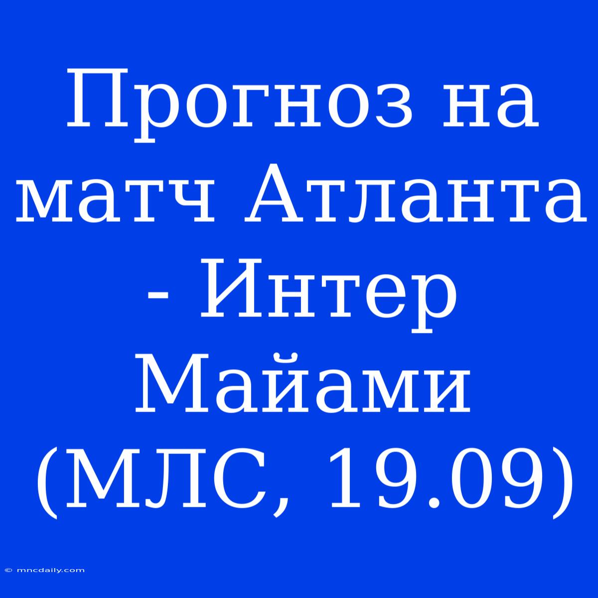 Прогноз На Матч Атланта - Интер Майами (МЛС, 19.09)