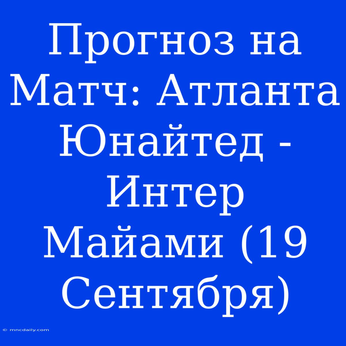 Прогноз На Матч: Атланта Юнайтед - Интер Майами (19 Сентября)