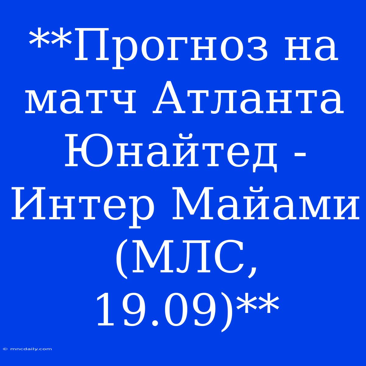 **Прогноз На Матч Атланта Юнайтед - Интер Майами (МЛС, 19.09)**