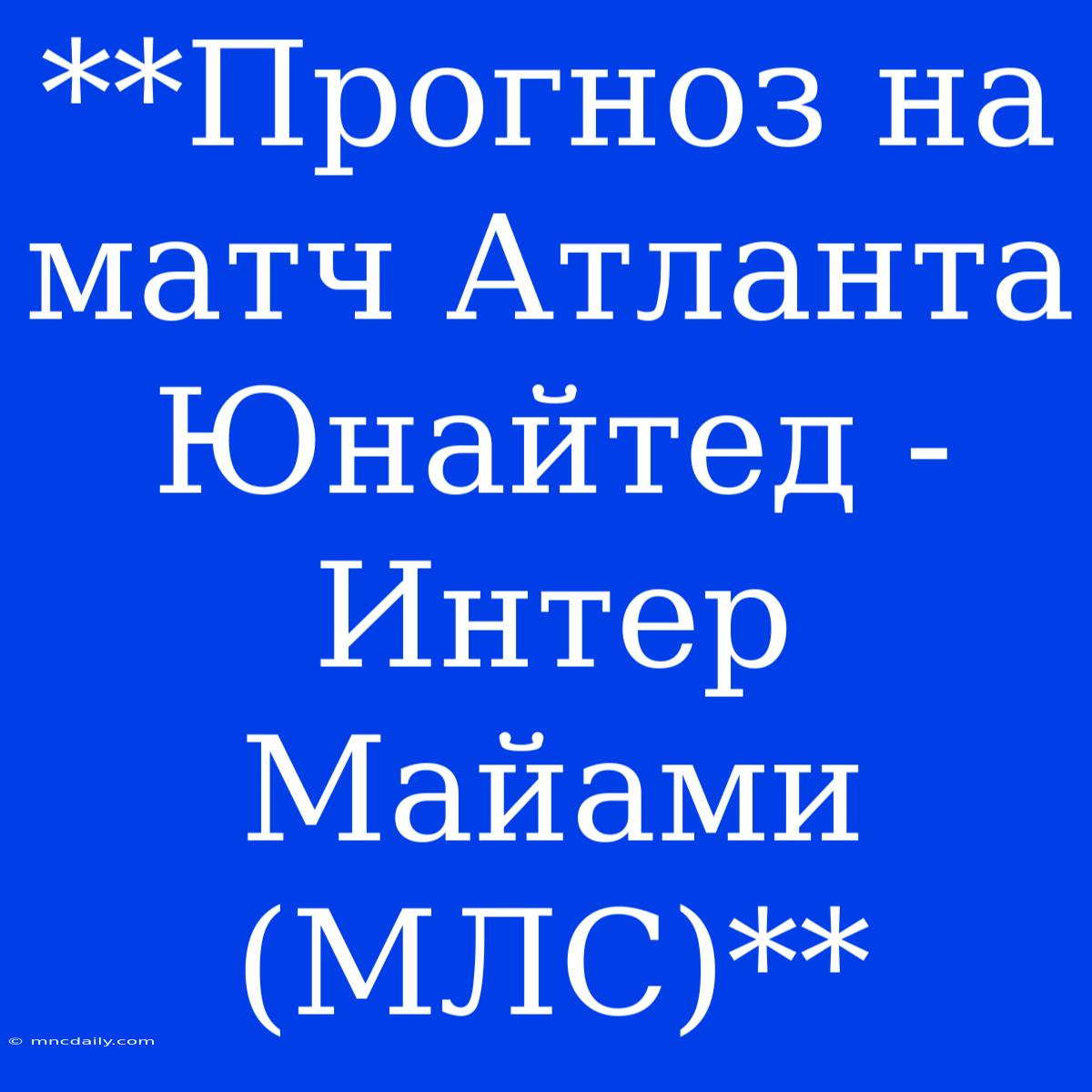 **Прогноз На Матч Атланта Юнайтед - Интер Майами (МЛС)**