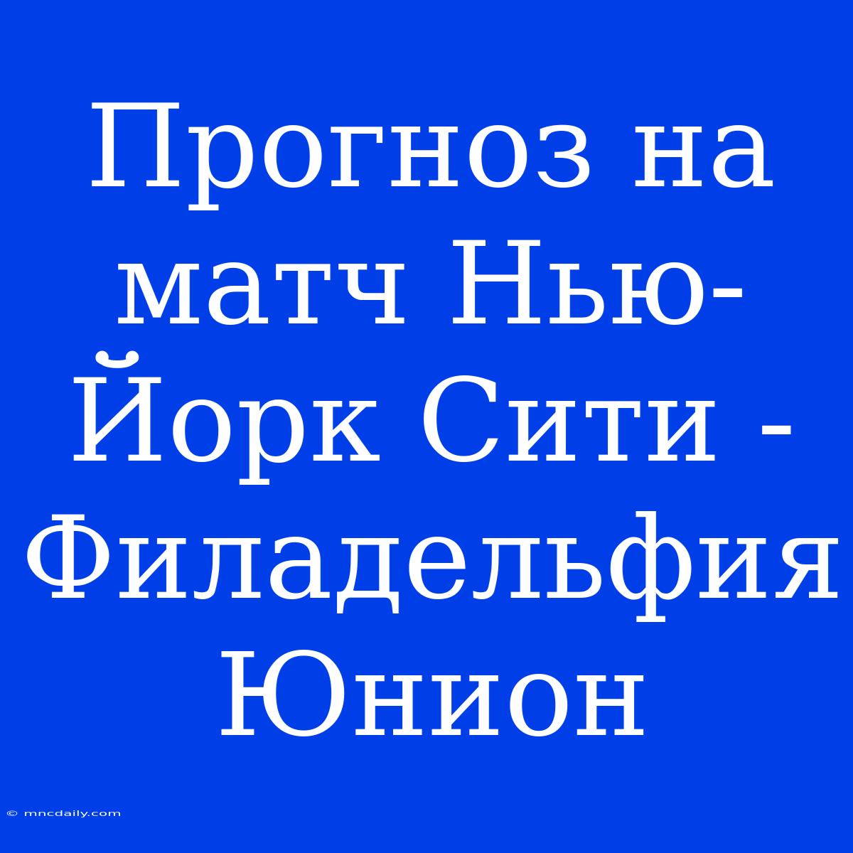 Прогноз На Матч Нью-Йорк Сити - Филадельфия Юнион