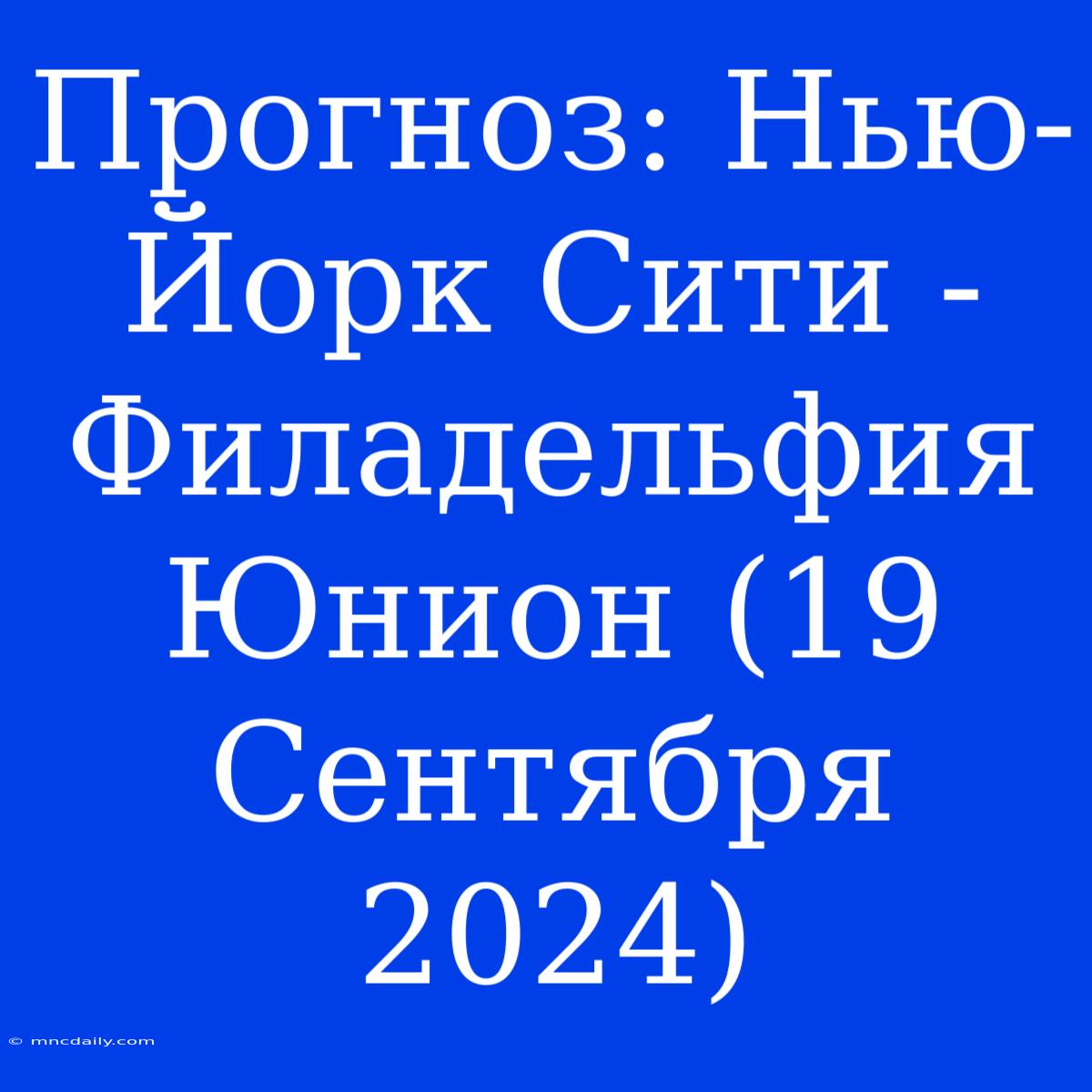 Прогноз: Нью-Йорк Сити - Филадельфия Юнион (19 Сентября 2024)