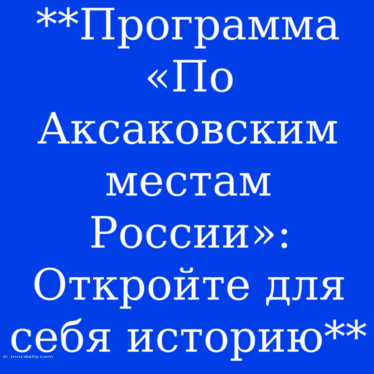 **Программа «По Аксаковским Местам России»: Откройте Для Себя Историю**