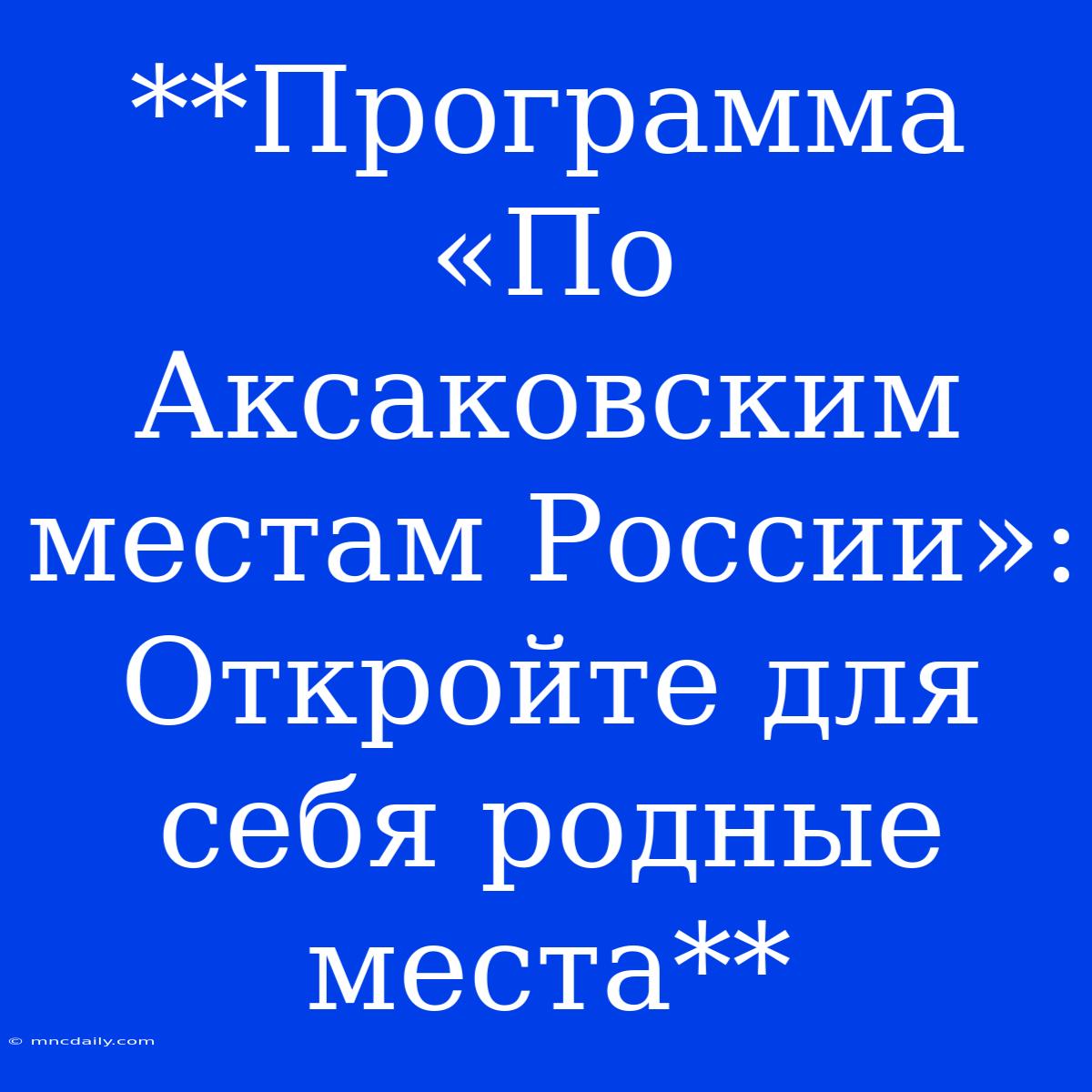 **Программа «По Аксаковским Местам России»: Откройте Для Себя Родные Места**