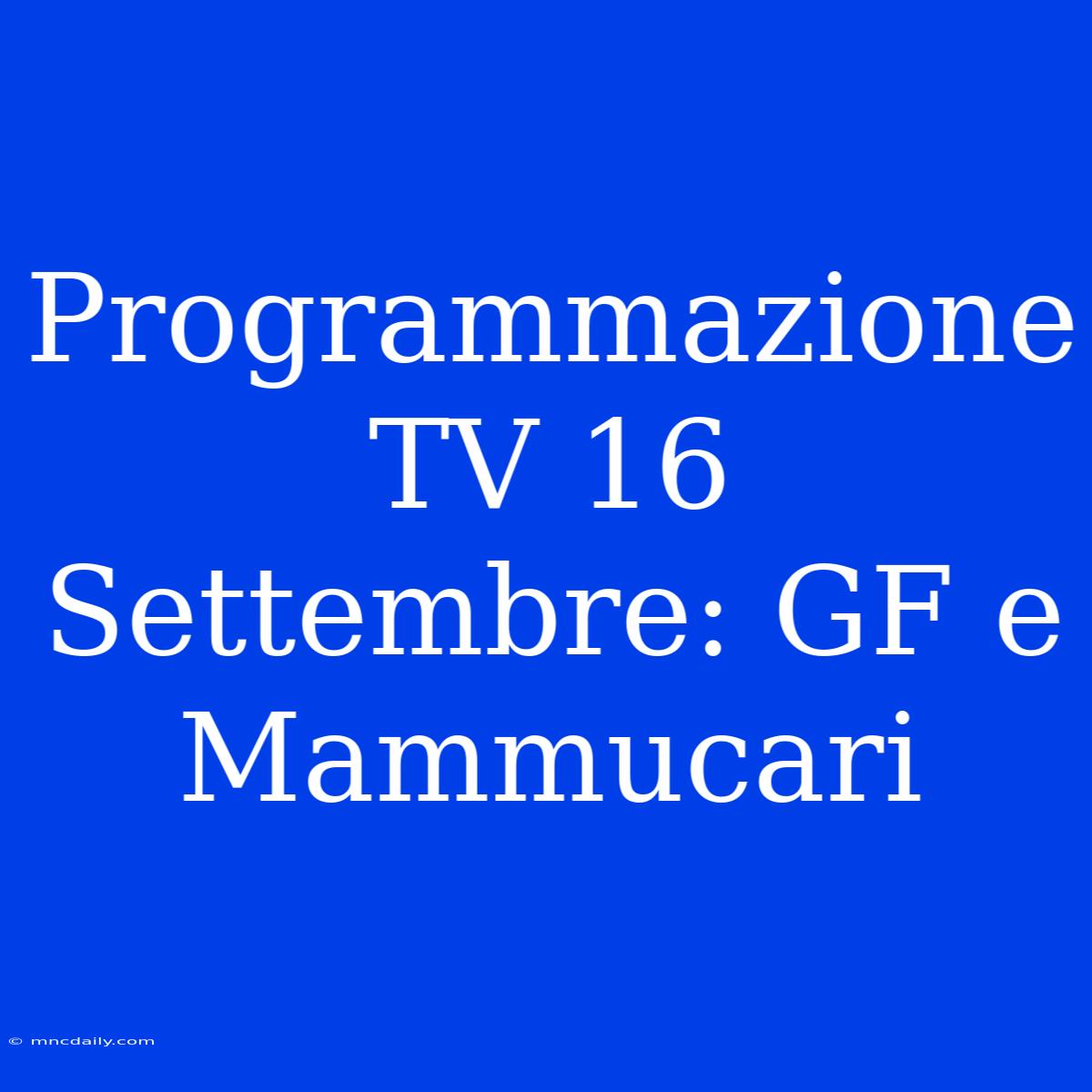 Programmazione TV 16 Settembre: GF E Mammucari