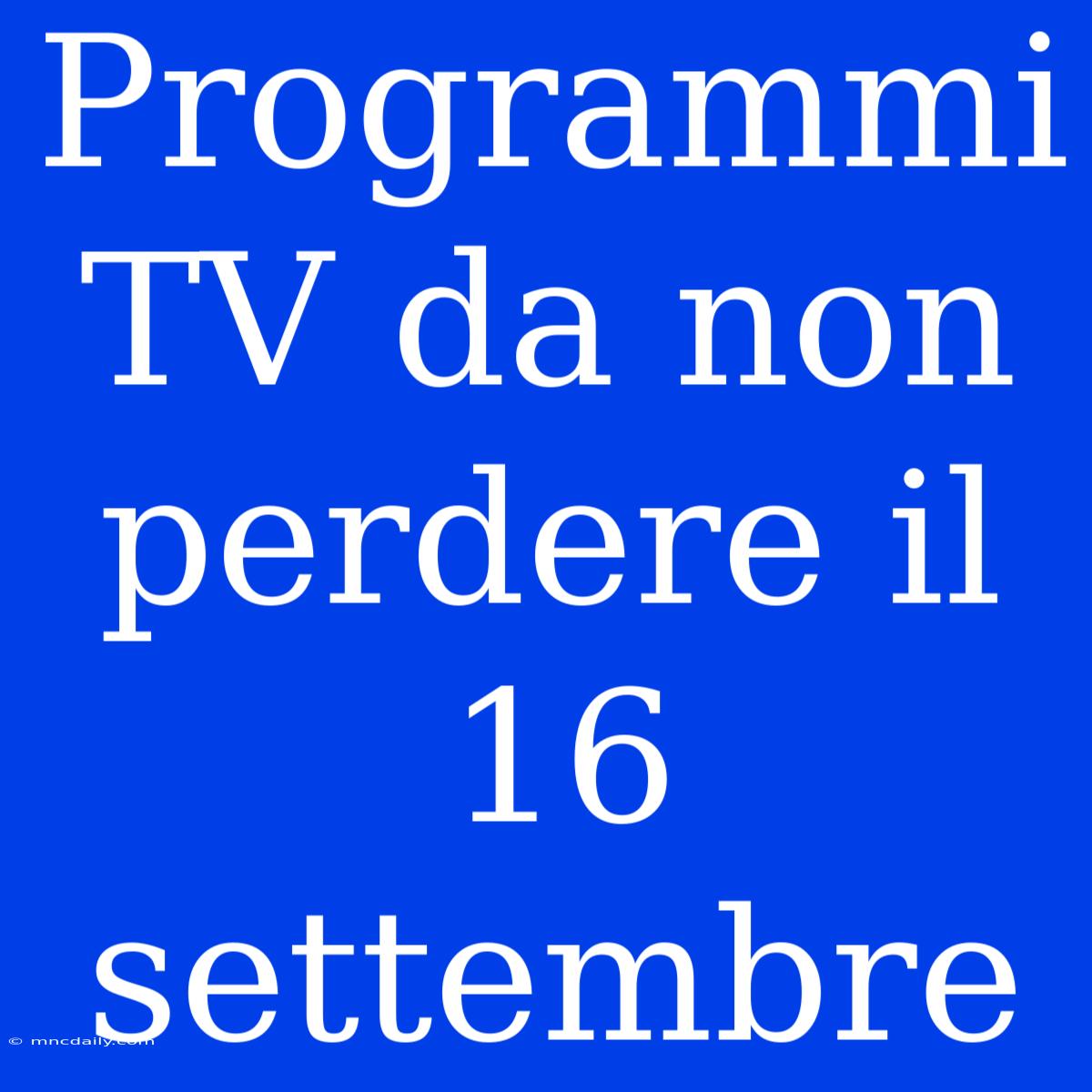 Programmi TV Da Non Perdere Il 16 Settembre