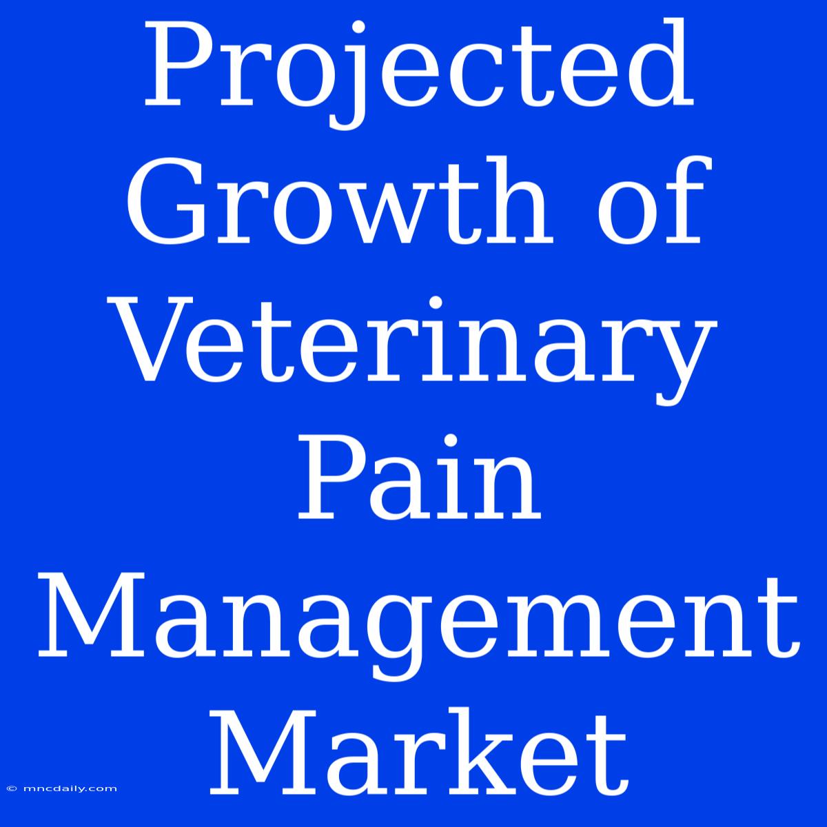 Projected Growth Of Veterinary Pain Management Market