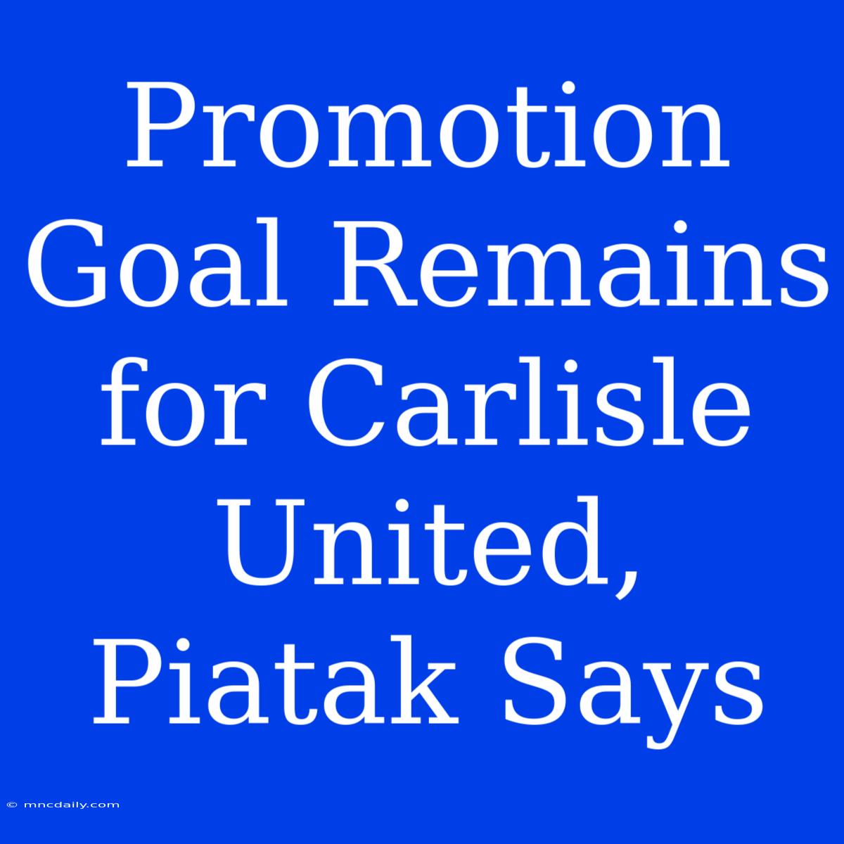 Promotion Goal Remains For Carlisle United, Piatak Says