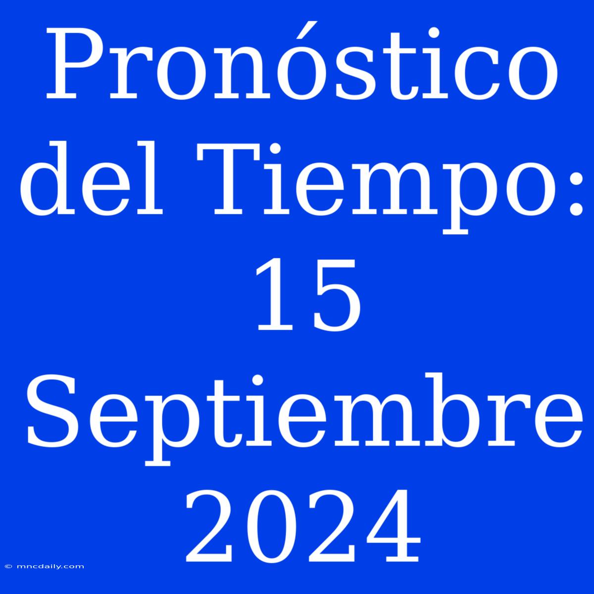 Pronóstico Del Tiempo: 15 Septiembre 2024