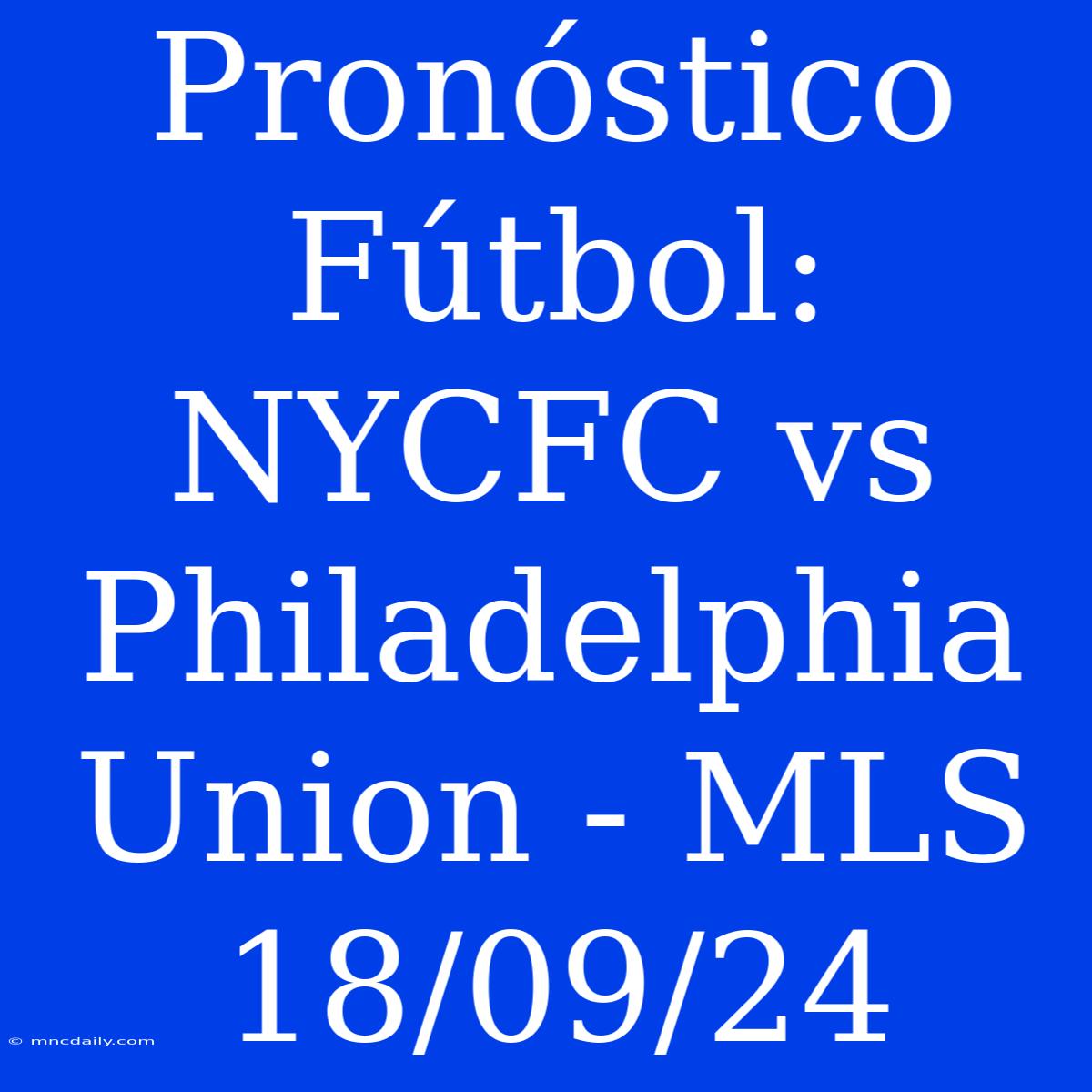 Pronóstico Fútbol: NYCFC Vs Philadelphia Union - MLS 18/09/24