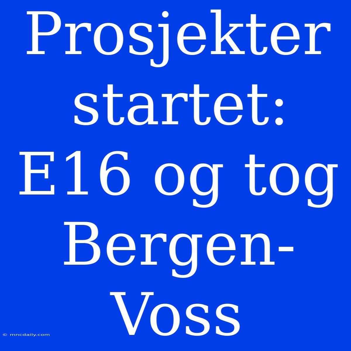 Prosjekter Startet: E16 Og Tog Bergen-Voss