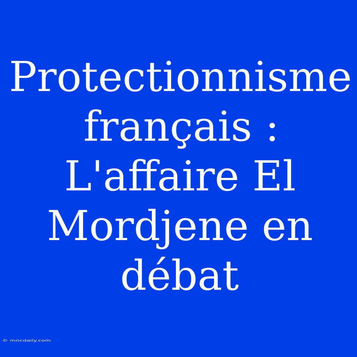 Protectionnisme Français : L'affaire El Mordjene En Débat