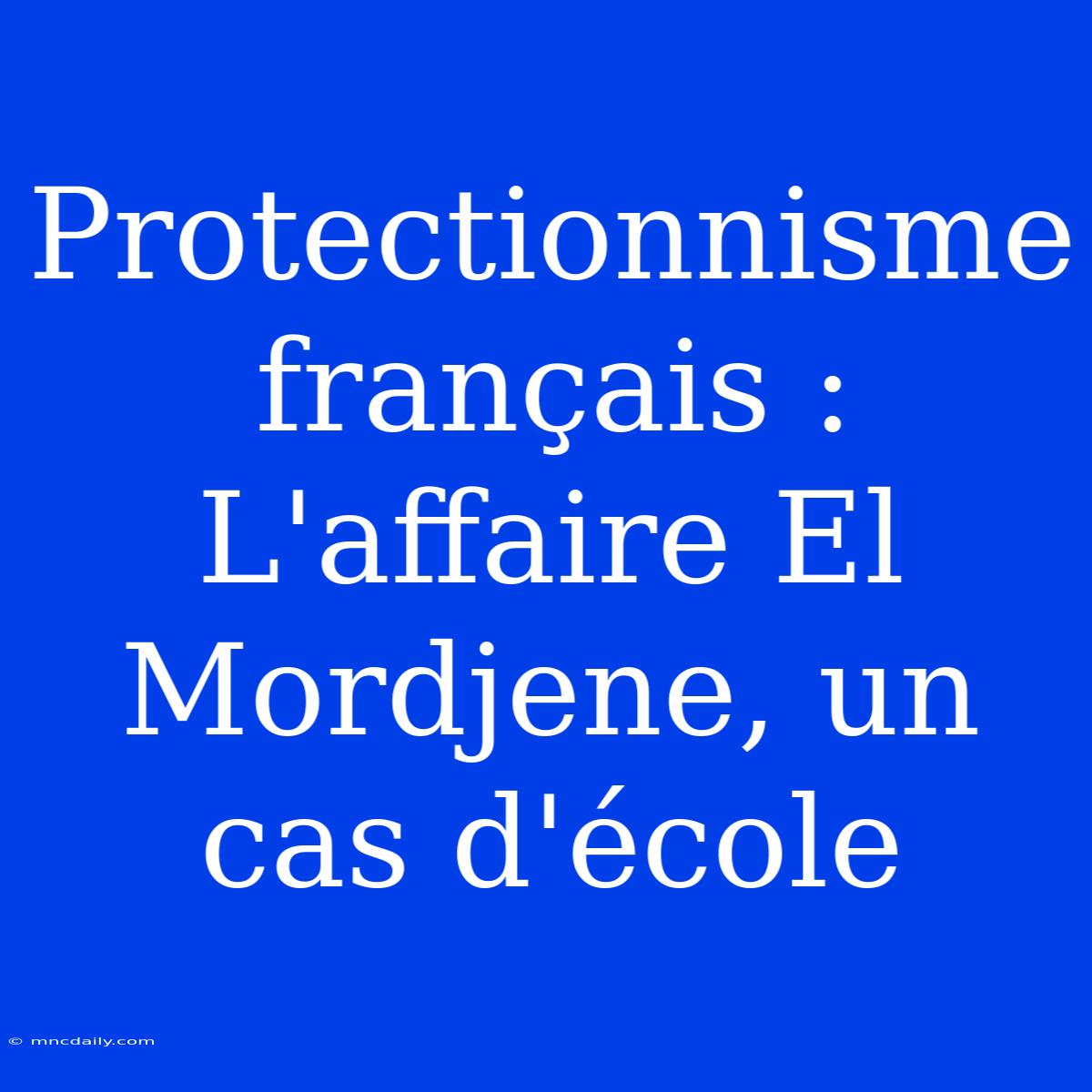 Protectionnisme Français : L'affaire El Mordjene, Un Cas D'école