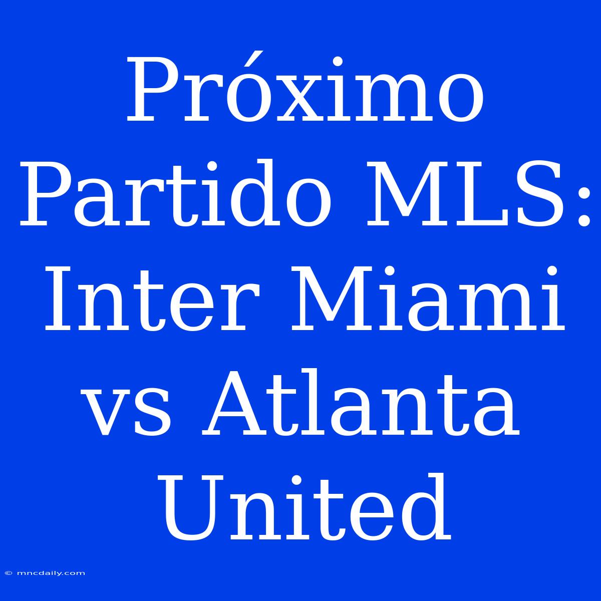 Próximo Partido MLS: Inter Miami Vs Atlanta United 