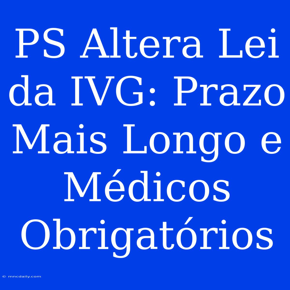 PS Altera Lei Da IVG: Prazo Mais Longo E Médicos Obrigatórios 