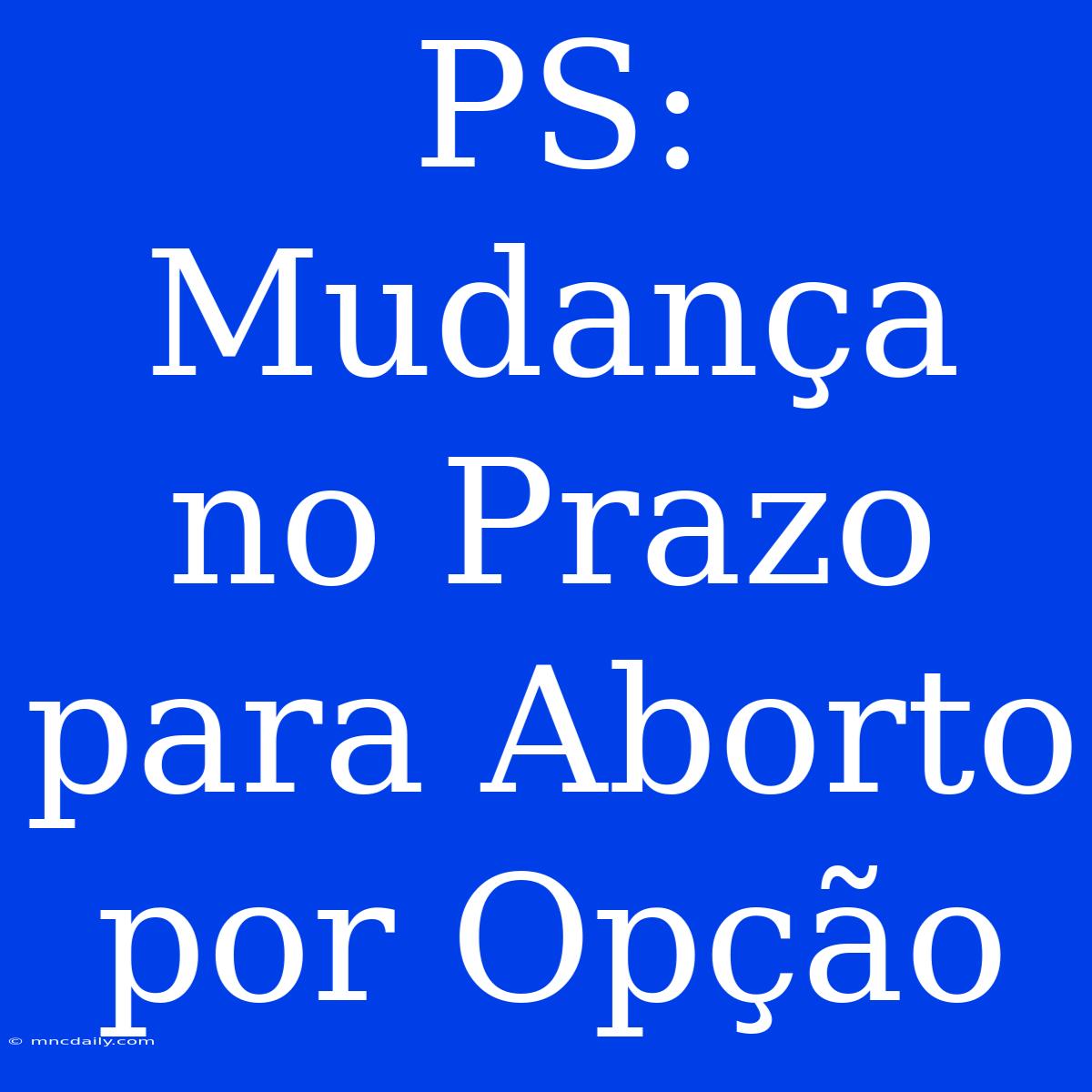 PS: Mudança No Prazo Para Aborto Por Opção