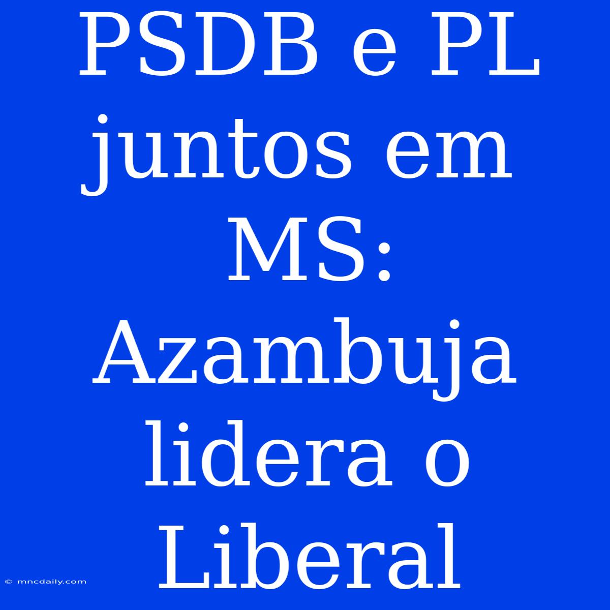 PSDB E PL Juntos Em MS: Azambuja Lidera O Liberal