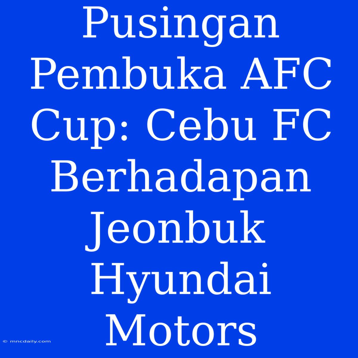 Pusingan Pembuka AFC Cup: Cebu FC Berhadapan Jeonbuk Hyundai Motors 