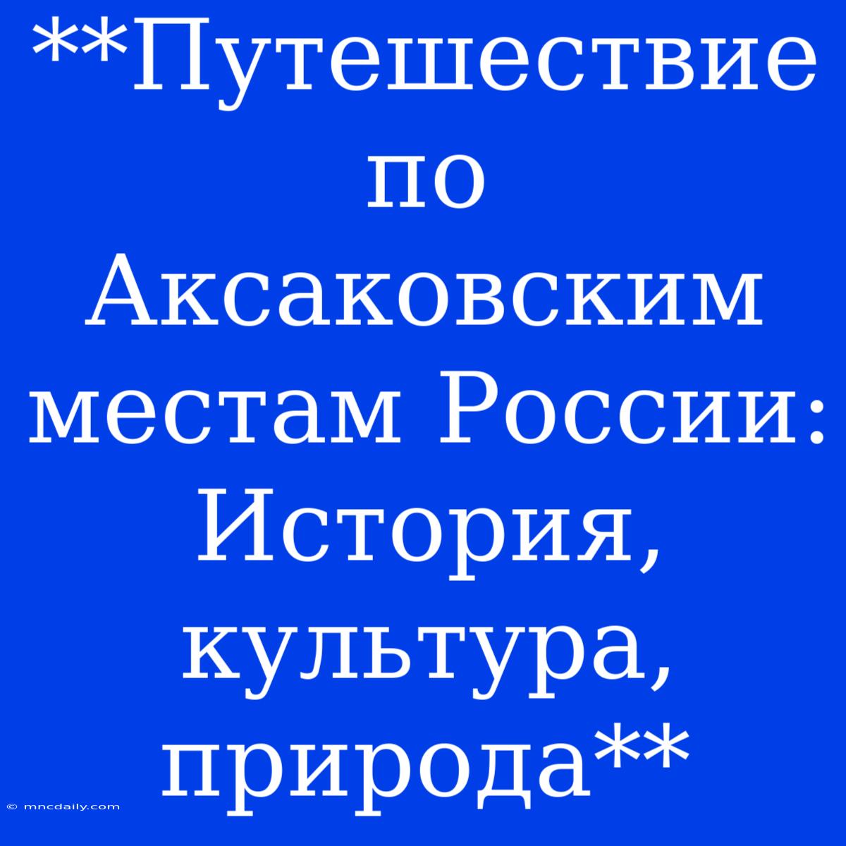 **Путешествие По Аксаковским Местам России: История, Культура, Природа**