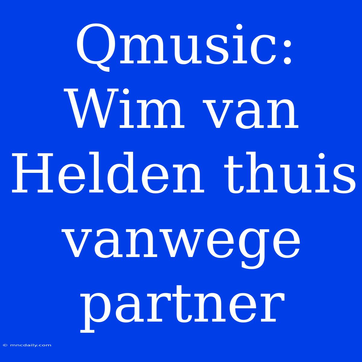 Qmusic: Wim Van Helden Thuis Vanwege Partner