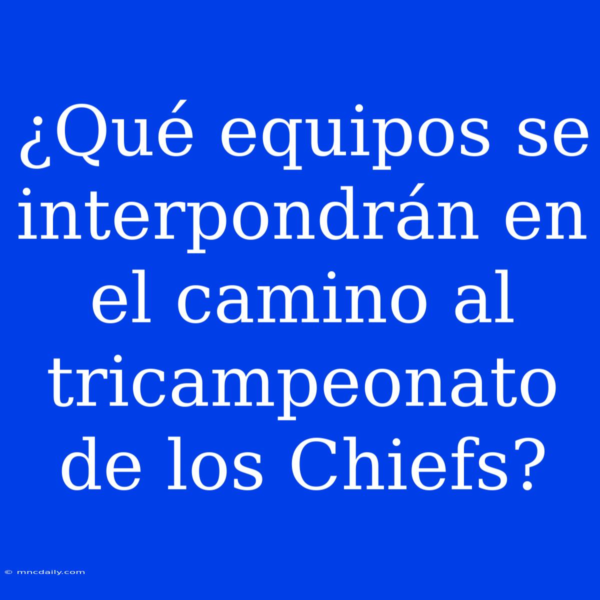 ¿Qué Equipos Se Interpondrán En El Camino Al Tricampeonato De Los Chiefs?