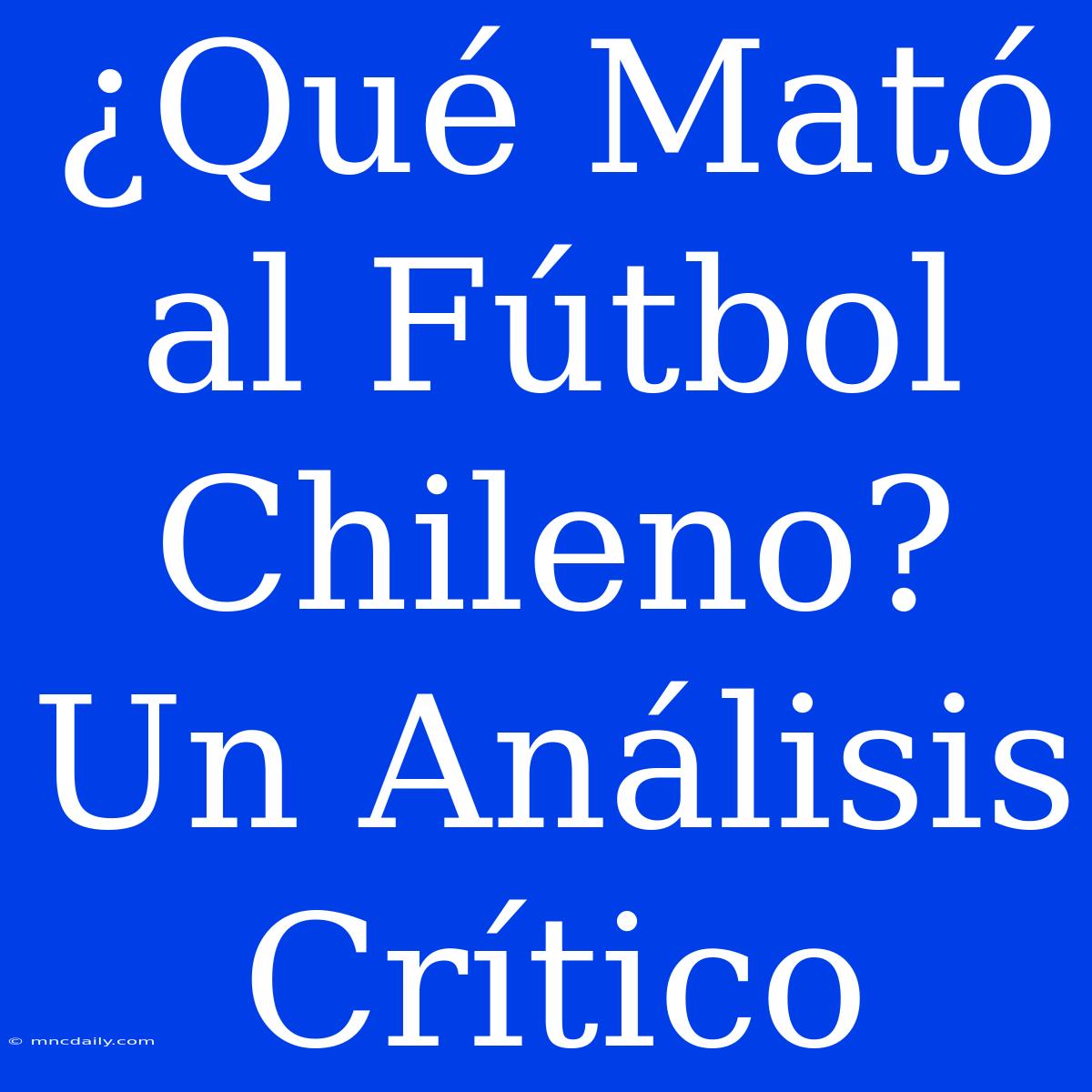 ¿Qué Mató Al Fútbol Chileno? Un Análisis Crítico