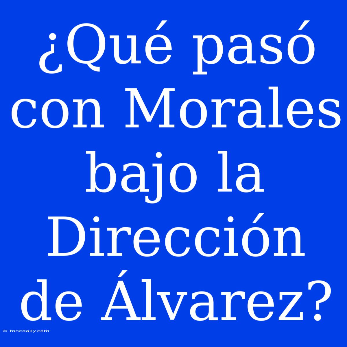 ¿Qué Pasó Con Morales Bajo La Dirección De Álvarez?