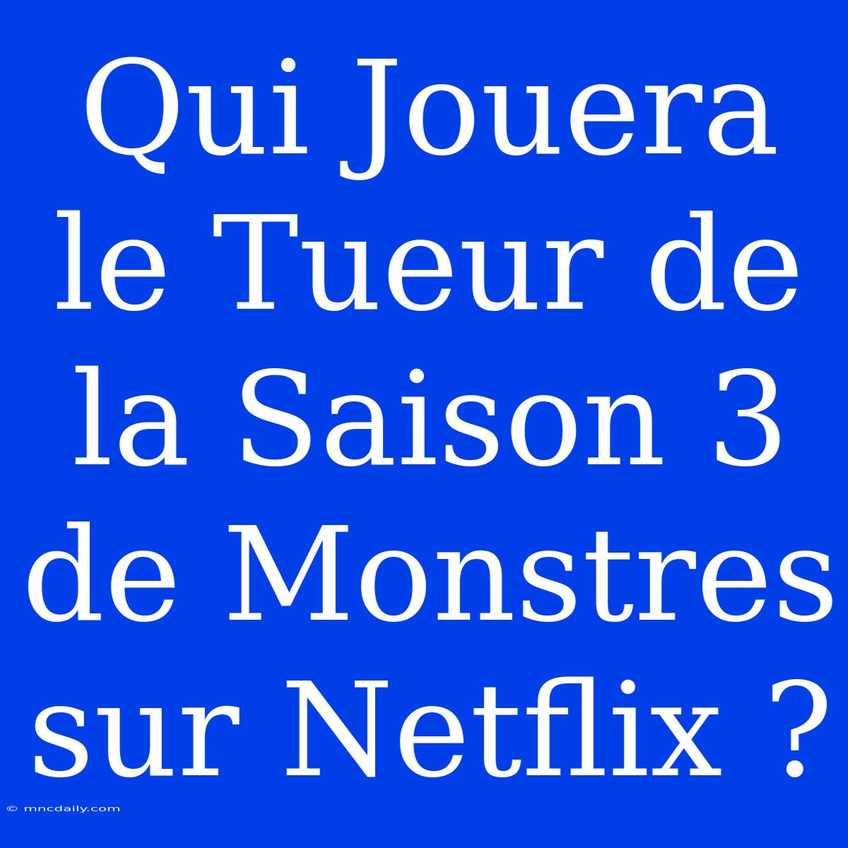 Qui Jouera Le Tueur De La Saison 3 De Monstres Sur Netflix ?