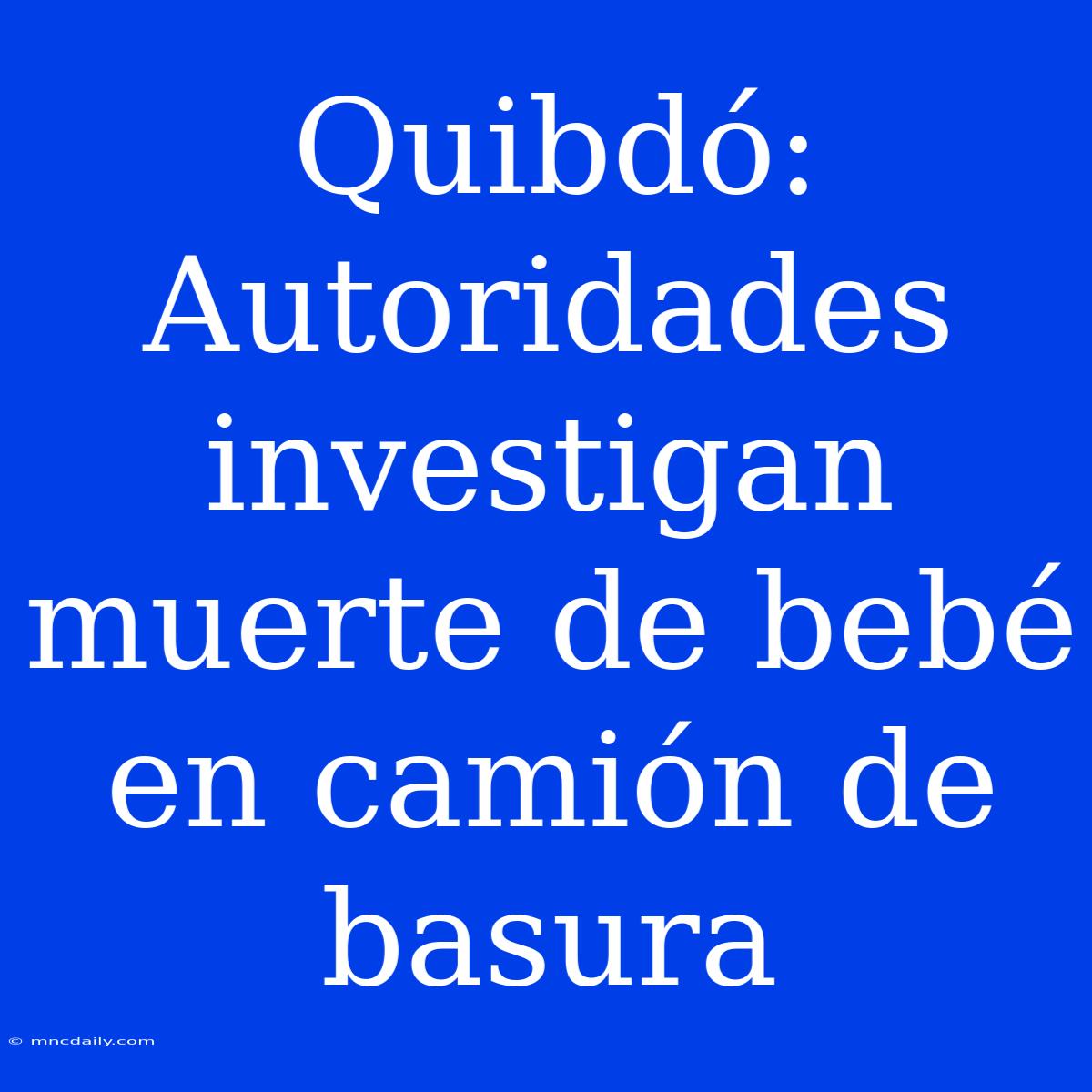 Quibdó: Autoridades Investigan Muerte De Bebé En Camión De Basura