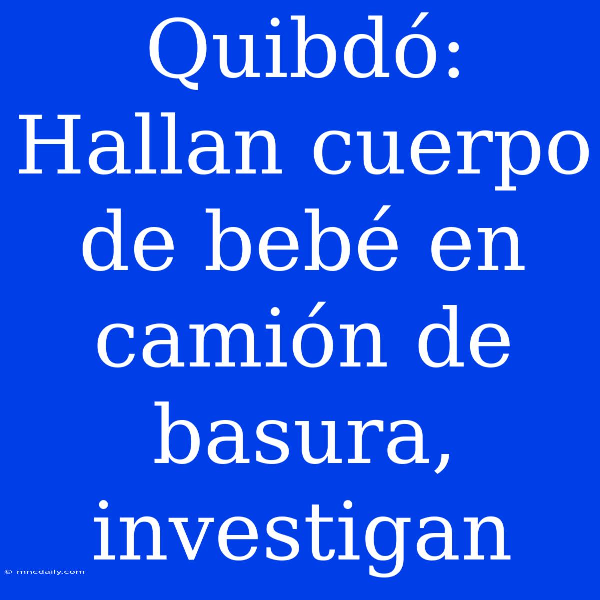 Quibdó: Hallan Cuerpo De Bebé En Camión De Basura, Investigan