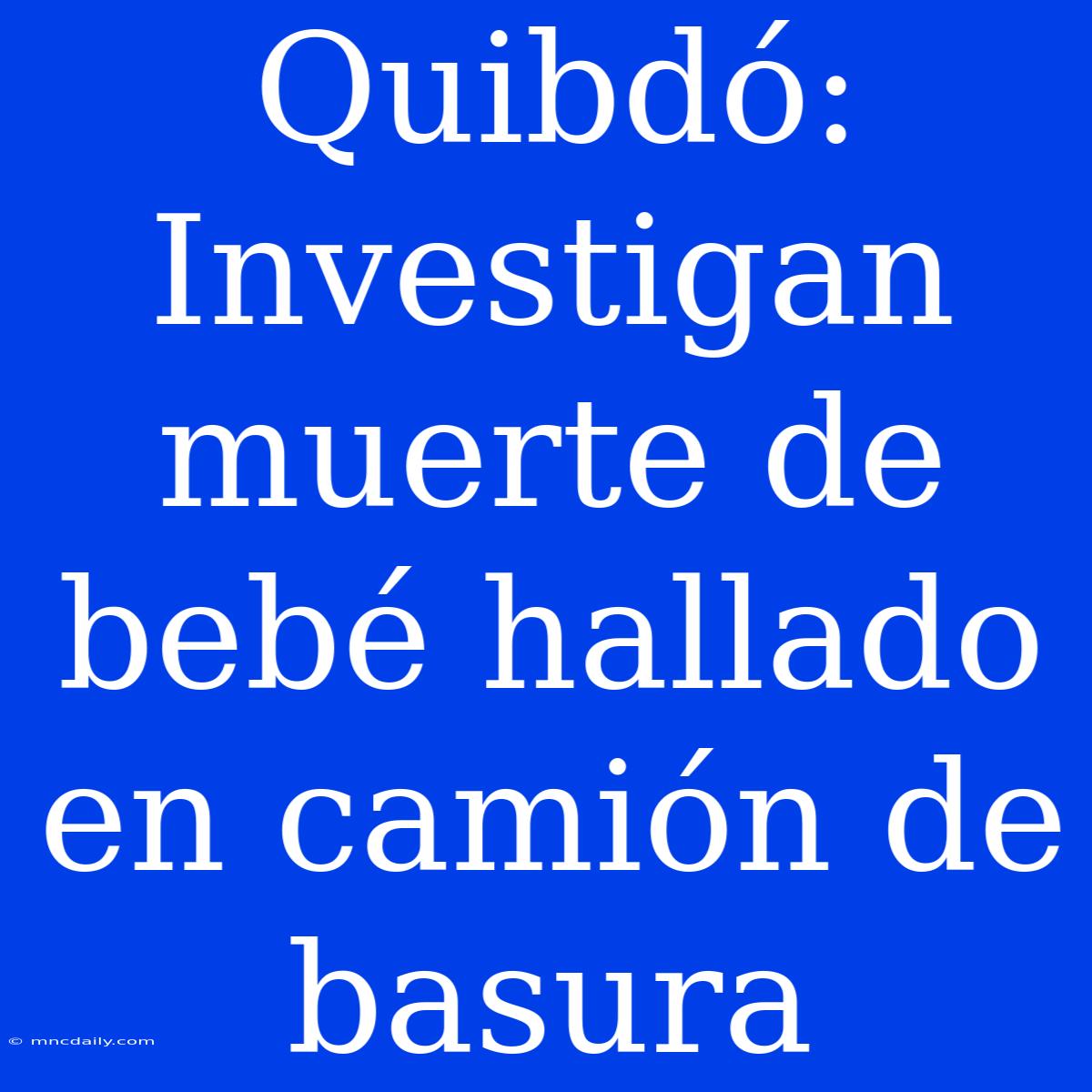 Quibdó: Investigan Muerte De Bebé Hallado En Camión De Basura