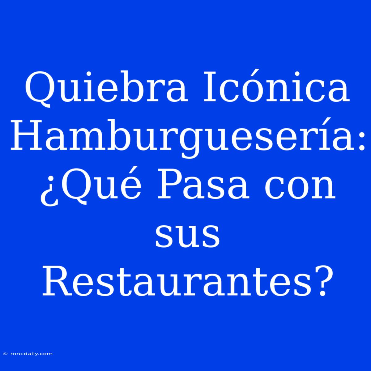 Quiebra Icónica Hamburguesería: ¿Qué Pasa Con Sus Restaurantes?