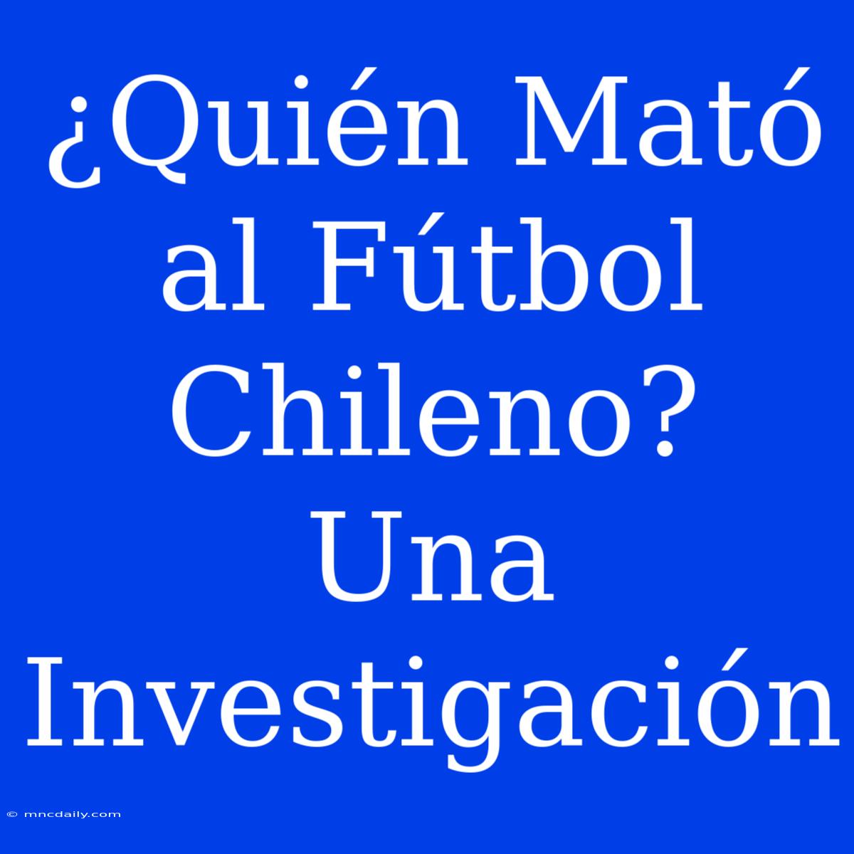 ¿Quién Mató Al Fútbol Chileno? Una Investigación