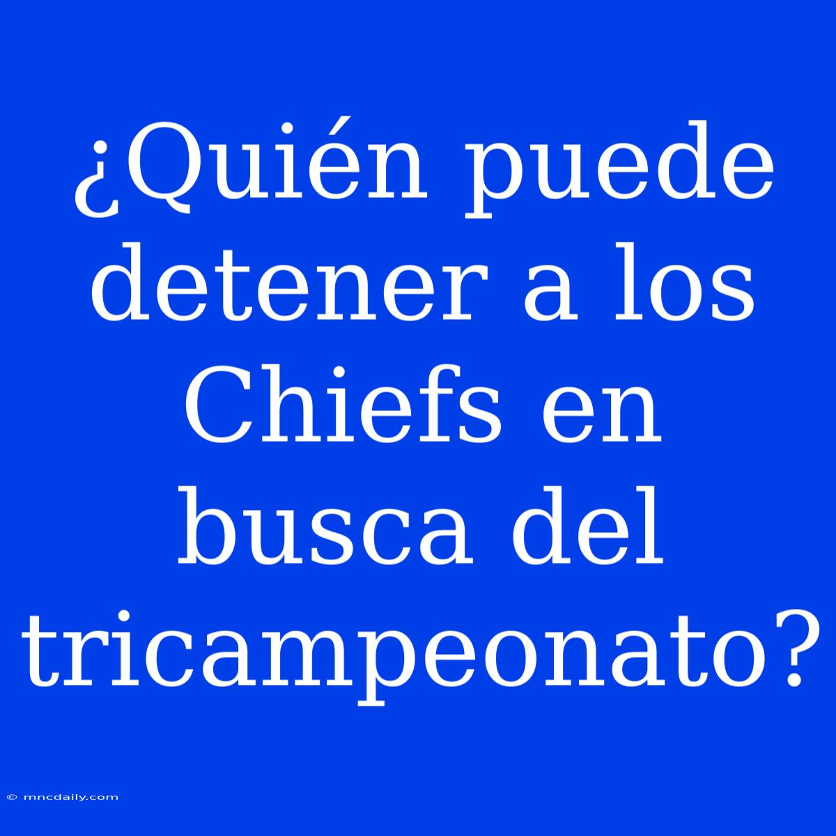 ¿Quién Puede Detener A Los Chiefs En Busca Del Tricampeonato?