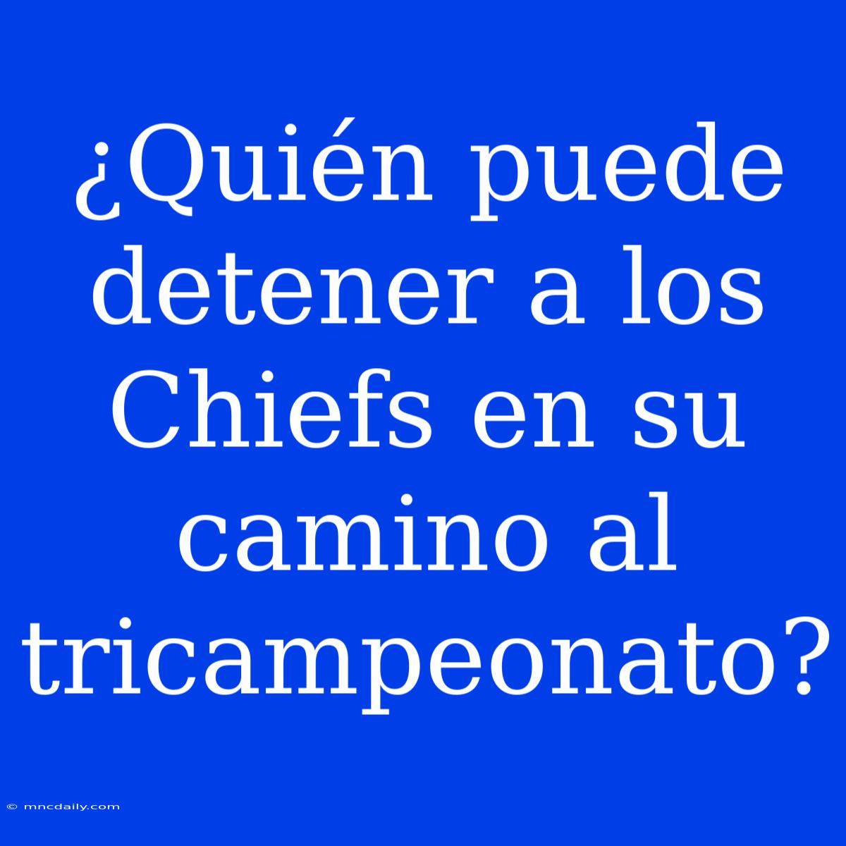 ¿Quién Puede Detener A Los Chiefs En Su Camino Al Tricampeonato?